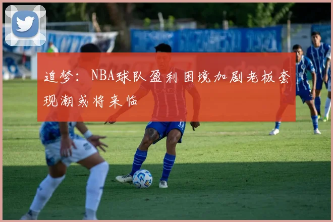 追梦：NBA球队盈利困境加剧老板套现潮或将来临