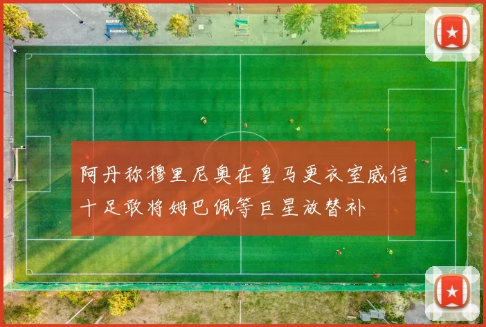阿丹称穆里尼奥在皇马更衣室威信十足敢将姆巴佩等巨星放替补