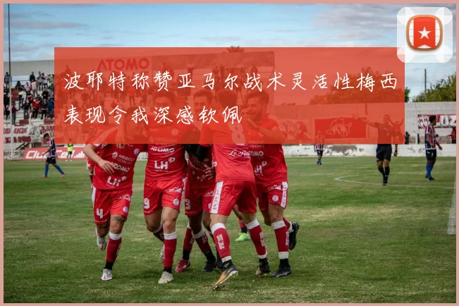 波耶特称赞亚马尔战术灵活性梅西表现令我深感钦佩