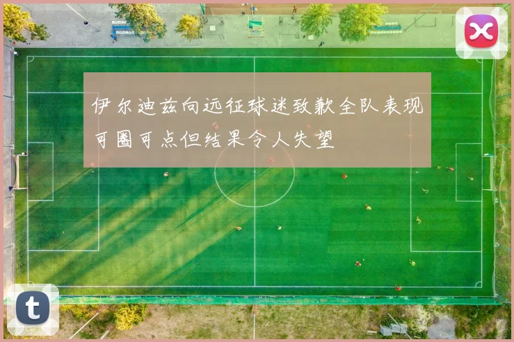 伊尔迪兹向远征球迷致歉全队表现可圈可点但结果令人失望