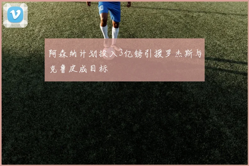 阿森纳计划投入3亿镑引援罗杰斯与克鲁皮成目标