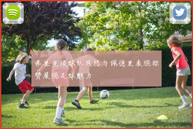 弗里克谈球队风格与佩德里表现称赞展现足球魅力