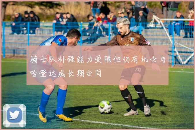 骑士队补强能力受限但仍有机会与哈登达成长期合同