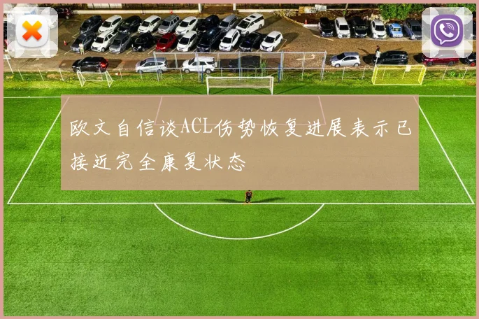 欧文自信谈ACL伤势恢复进展表示已接近完全康复状态