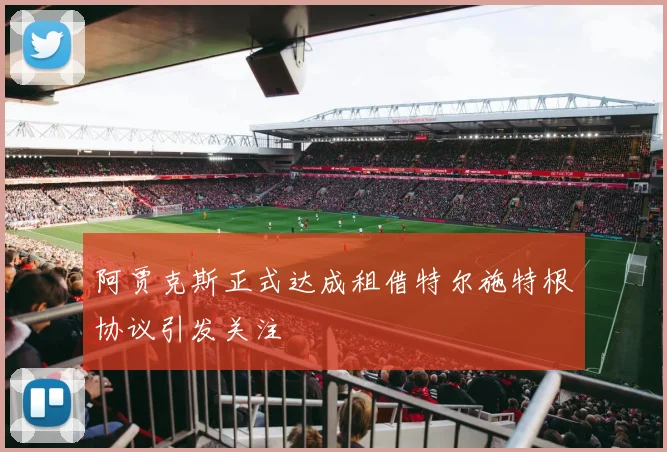 阿贾克斯正式达成租借特尔施特根协议引发关注