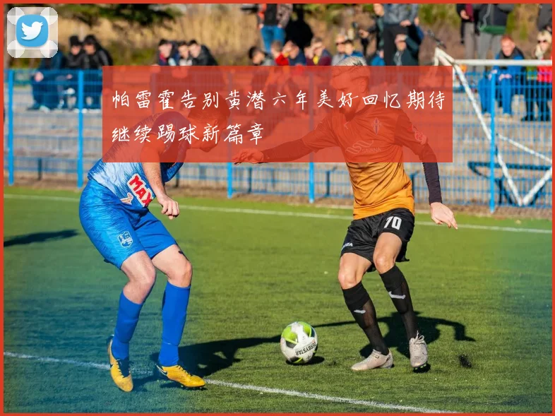 帕雷霍告别黄潜六年美好回忆期待继续踢球新篇章