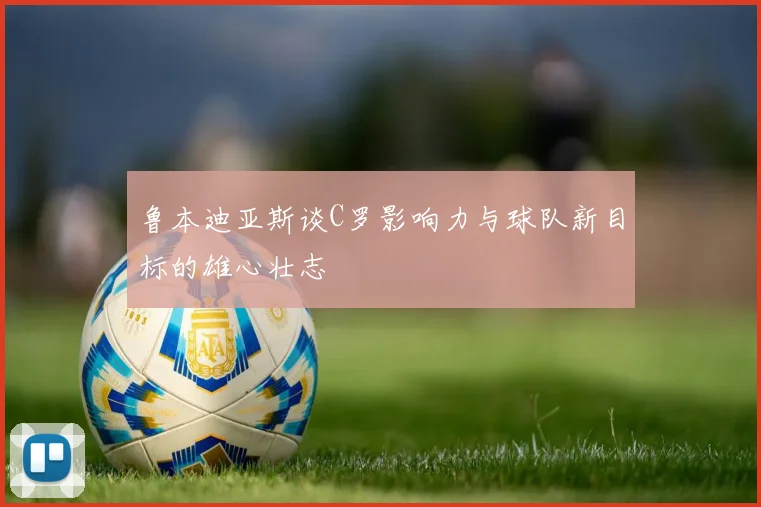 鲁本迪亚斯谈C罗影响力与球队新目标的雄心壮志