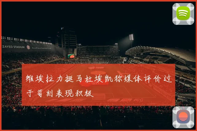 维埃拉力挺马杜埃凯称媒体评价过于苛刻表现积极