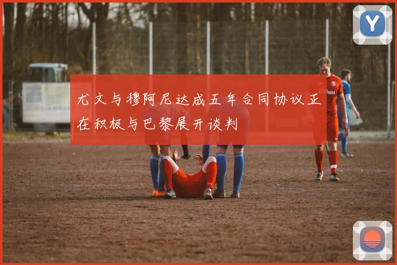 尤文与穆阿尼达成五年合同协议正在积极与巴黎展开谈判