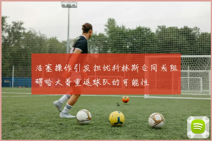 活塞操作引发担忧科林斯合同或阻碍哈大哥重返球队的可能性