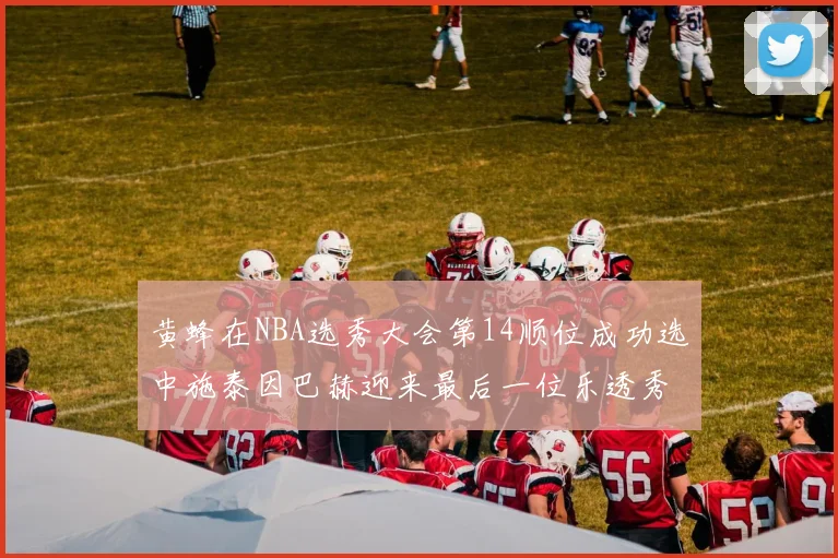 黄蜂在NBA选秀大会第14顺位成功选中施泰因巴赫迎来最后一位乐透秀