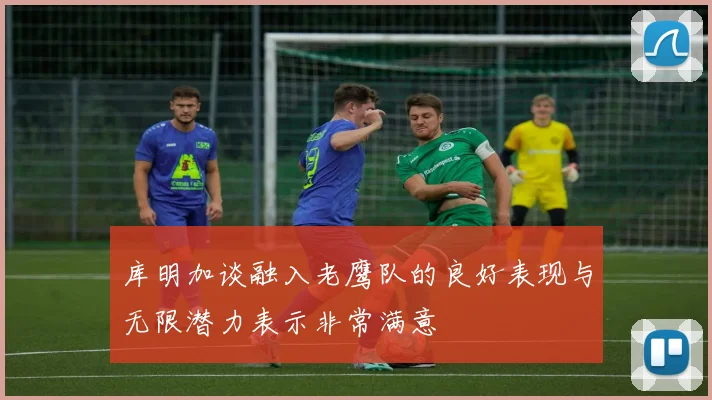 库明加谈融入老鹰队的良好表现与无限潜力表示非常满意