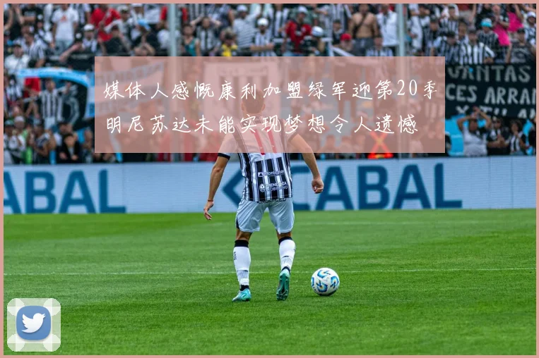 媒体人感慨康利加盟绿军迎第20季明尼苏达未能实现梦想令人遗憾