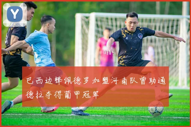 巴西边锋佩德罗加盟河南队曾助通德拉夺得葡甲冠军