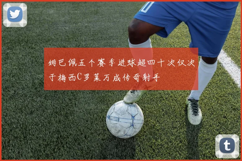 姆巴佩五个赛季进球超四十次仅次于梅西C罗莱万成传奇射手