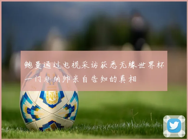 鲍曼通过电视采访获悉无缘世界杯一门非纳帅亲自告知的真相