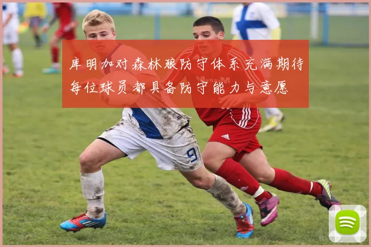 库明加对森林狼防守体系充满期待每位球员都具备防守能力与意愿