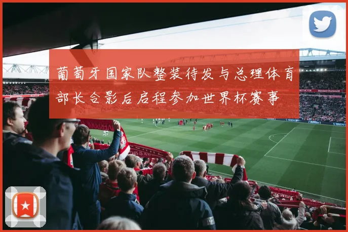 葡萄牙国家队整装待发与总理体育部长合影后启程参加世界杯赛事