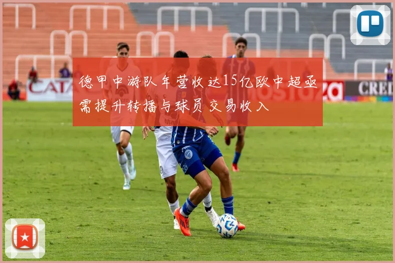 德甲中游队年营收达15亿欧中超亟需提升转播与球员交易收入