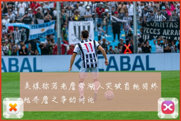 美媒称若老詹带湖人突破首轮将终结乔詹之争的讨论