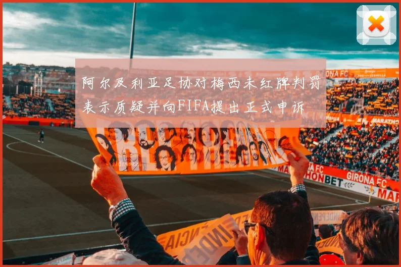阿尔及利亚足协对梅西未红牌判罚表示质疑并向FIFA提出正式申诉