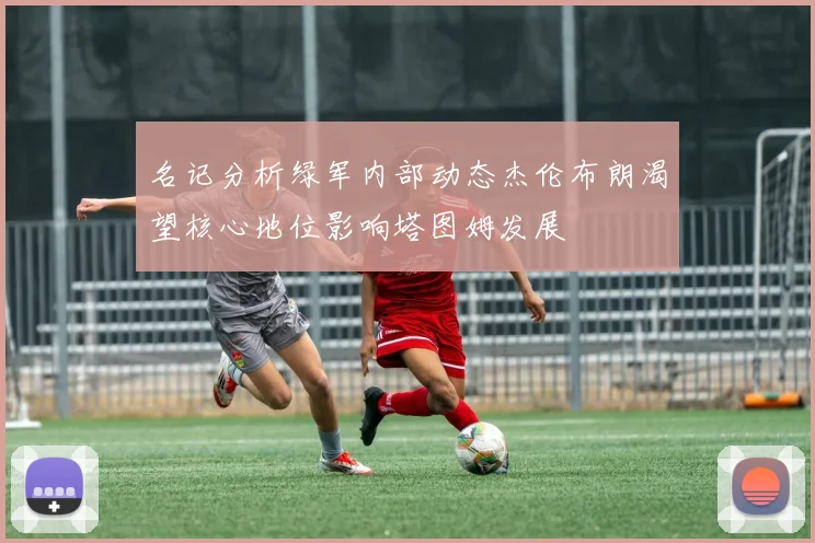 名记分析绿军内部动态杰伦布朗渴望核心地位影响塔图姆发展