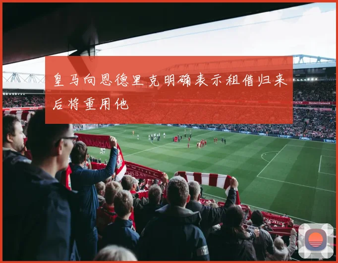 皇马向恩德里克明确表示租借归来后将重用他