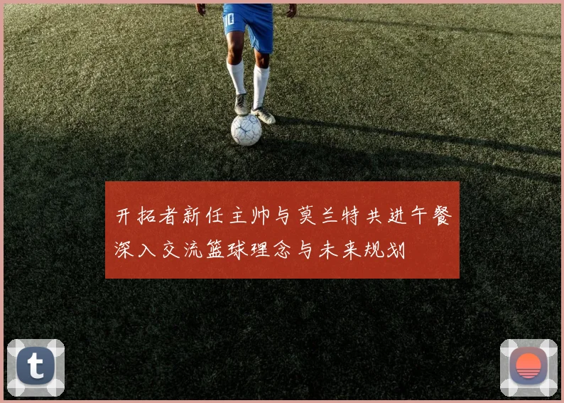 开拓者新任主帅与莫兰特共进午餐深入交流篮球理念与未来规划