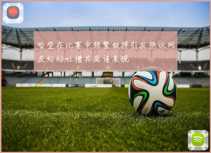 哈登在比赛中频繁假摔引发热议网友纷纷吐槽其离谱表现