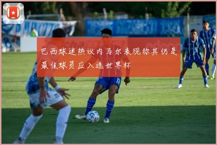 巴西球迷热议内马尔表现称其仍是最佳球员应入选世界杯