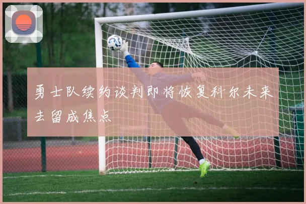 勇士队续约谈判即将恢复科尔未来去留成焦点